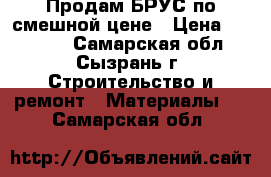 Продам БРУС по смешной цене › Цена ­ 55 000 - Самарская обл., Сызрань г. Строительство и ремонт » Материалы   . Самарская обл.
